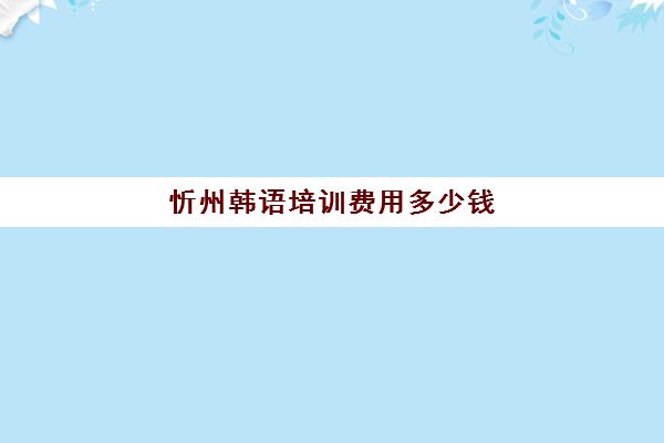 忻州韩语培训费用多少钱(西班牙韩语培训班一般多少钱)