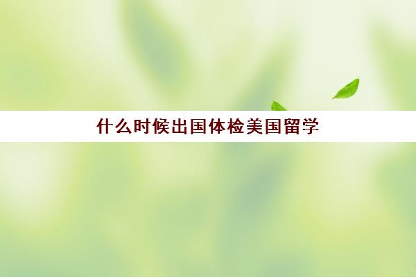 什么时候出国体检美国留学(留学体检报告多久能拿到)