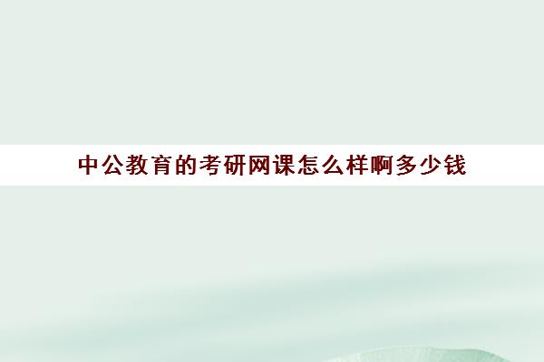 中公教育的考研网课怎么样啊多少钱(中公网课好还是华图网课好)