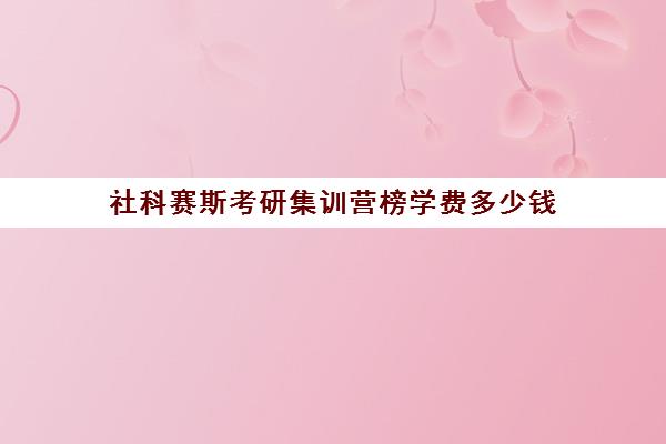 社科赛斯考研集训营榜学费多少钱（北京社科赛斯可靠吗）