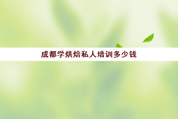 成都学烘焙私人培训多少钱(成都学烘焙哪家学校好)