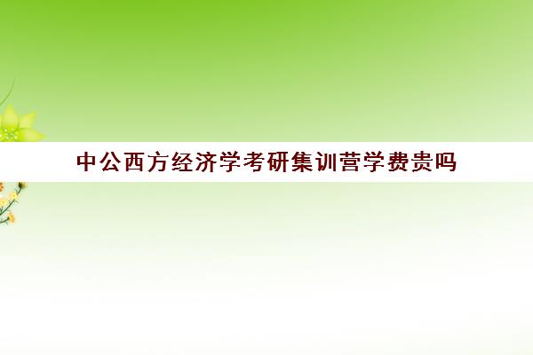 中公西方经济学考研集训营学费贵吗（潍坊中公的黄埔集训营怎么样）