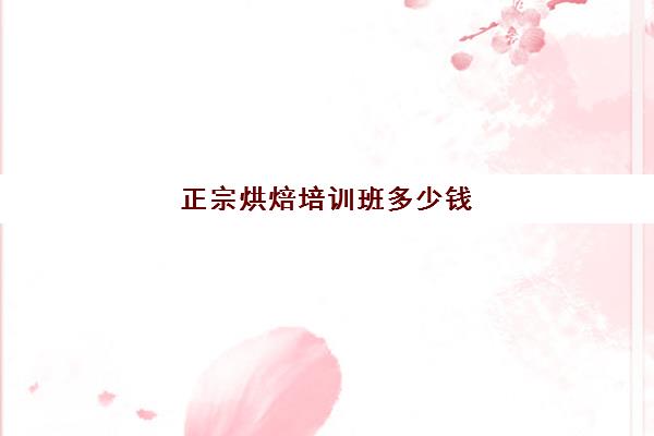 正宗烘焙培训班多少钱(烘焙师培训大概需要多少学费)