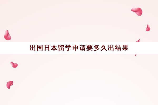 出国日本留学申请要多久出结果(日本出国留学需要哪些条件)