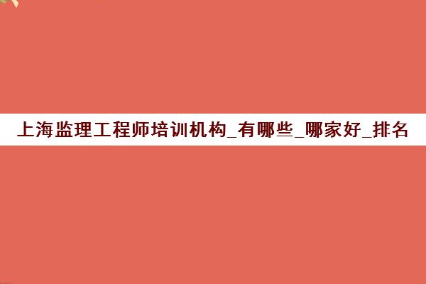 上海监理工程师培训机构_有哪些_哪家好_排名前十推荐