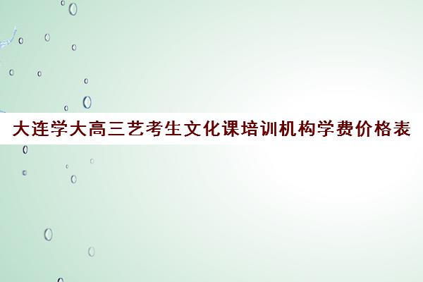 大连学大高三艺考生文化课培训机构学费价格表(大连高考培训机构哪家好)