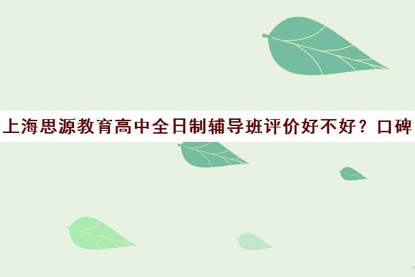 上海思源教育高中全日制辅导班评价好不好？口碑如何？（华夏思源的口碑）