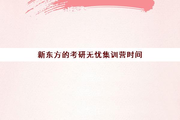 新东方的考研无忧集训营时间(考研集训营有用吗)