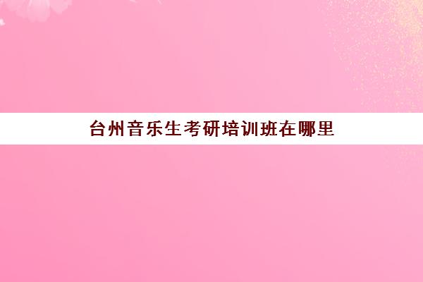 台州音乐生考研培训班在哪里(台州播音艺考集训班)