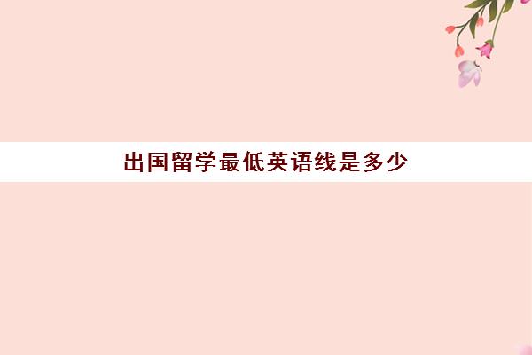 出国留学最低英语线是多少(英语0基础想出国留学怎么办)