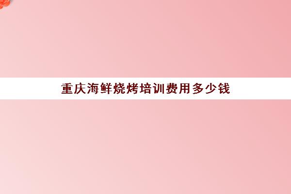 重庆海鲜烧烤培训费用多少钱(重庆学烧烤去哪里学最好)