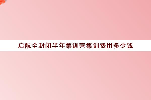 启航全封闭半年集训营集训费用多少钱（山东启航教育培训机构多少钱）