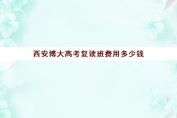 西安博大高考复读班费用多少钱(西安最好的高考复读学校)