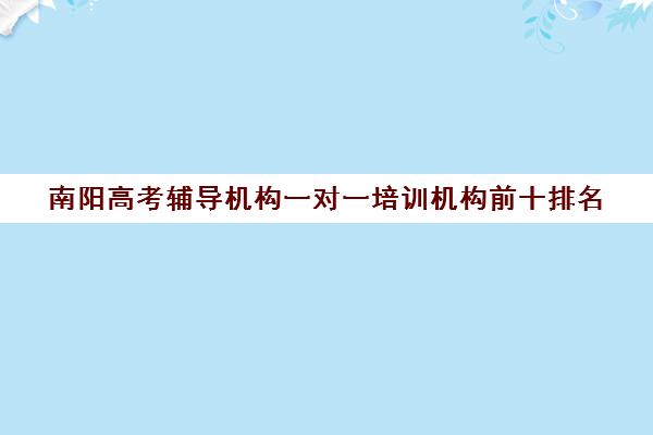 南阳高考辅导机构一对一培训机构前十排名(南阳艺考培训机构哪家最好)