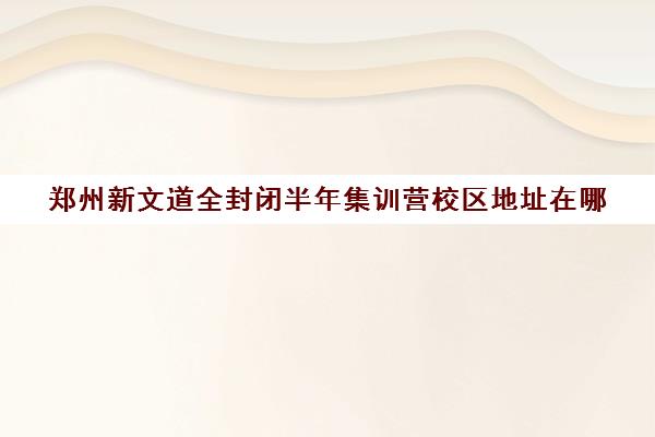 郑州新文道全封闭半年集训营校区地址在哪（郑州考研集训营哪个好）