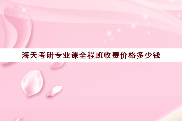 海天考研专业课全程班收费价格多少钱（北京海天考研机构怎么样）