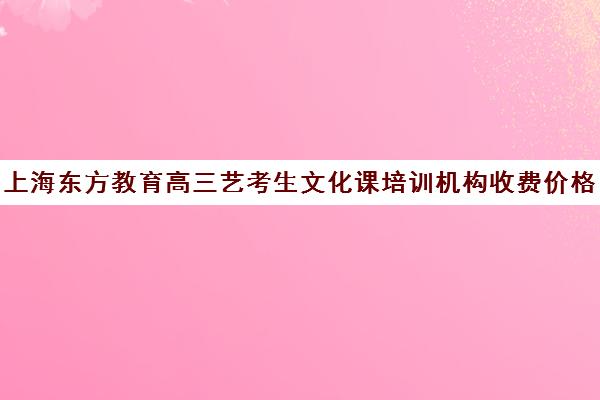 上海东方教育高三艺考生文化课培训机构收费价格多少钱(艺考生文化课分数线)