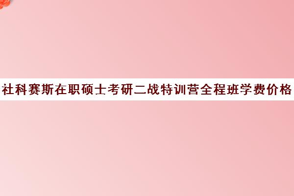 社科赛斯在职硕士考研二战特训营全程班学费价格表（社工考研国家线）