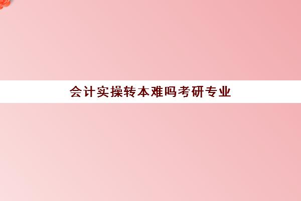 会计实操转本难吗考研专业(会计专业考研可以跨哪些专业)