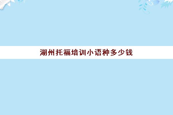 湖州托福培训小语种多少钱(托福培训收费标准)