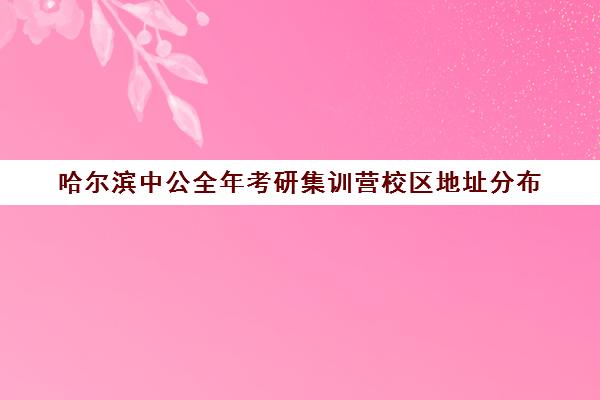 哈尔滨中公全年考研集训营校区地址分布（哈尔滨高考集训营哪家好）