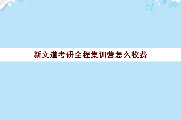 新文道考研全程集训营怎么收费（新文道考研机构地址在哪）