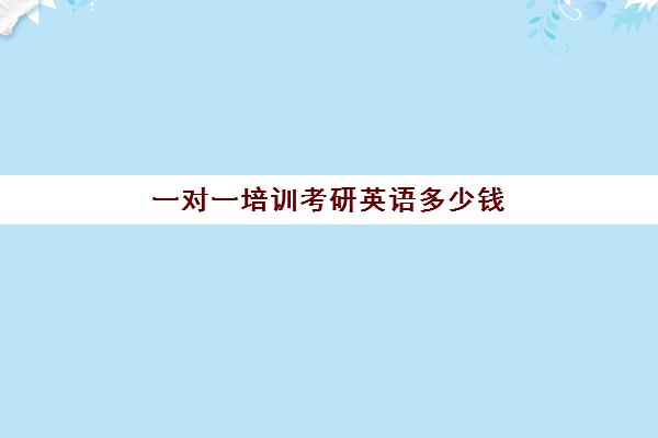 一对一培训考研英语多少钱(考研英语有必要报班吗)