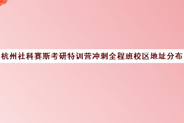 杭州社科赛斯考研特训营冲刺全程班校区地址分布（杭州考研培训班一般多少钱）