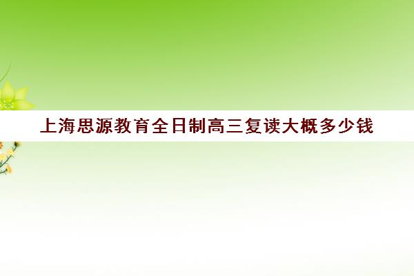 上海思源教育全日制高三复读大概多少钱（上海中考复读班）