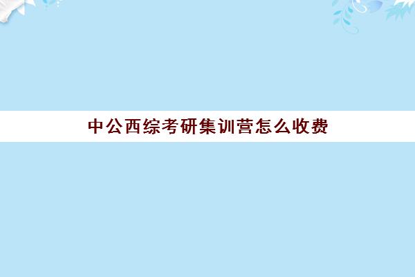 中公西综考研集训营怎么收费（中公考研协议班亲身感受）