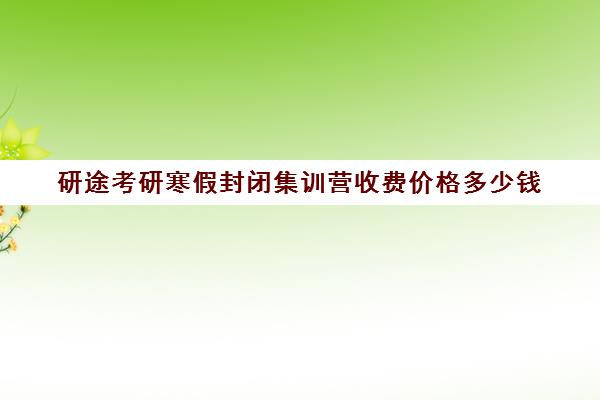 研途考研寒假封闭集训营收费价格多少钱（考研集训营一般多少钱一个月）