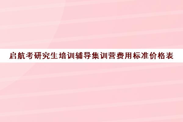 启航考研究生培训辅导集训营费用标准价格表（考研培训班费用大概多少）