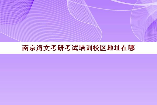 南京海文考研考试培训校区地址在哪（北京海文考研集训营地址）