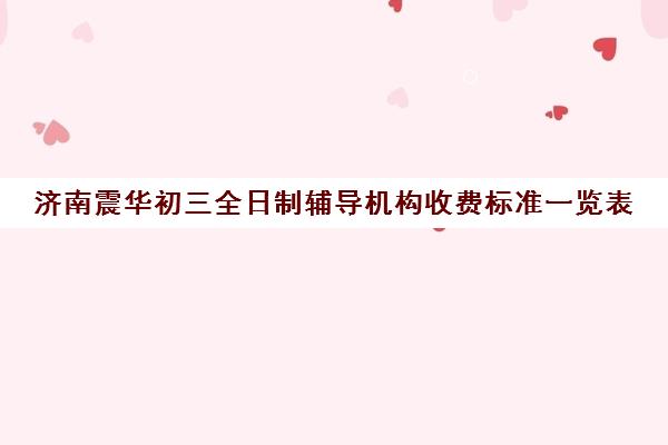 济南震华初三全日制辅导机构收费标准一览表(济南排名前十的辅导班)