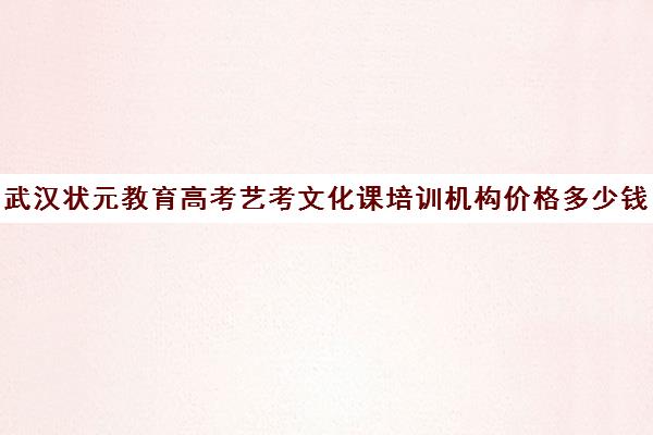 武汉状元教育高考艺考文化课培训机构价格多少钱(艺考培训)