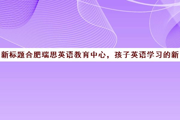 新标题合肥瑞思英语教育中心，孩子英语学习的新选择！