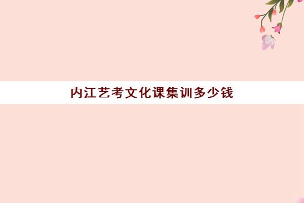 内江艺考文化课集训多少钱(内江美术培训哪个好)