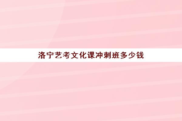 洛宁艺考文化课冲刺班多少钱(洛阳新艺学校招生简章)