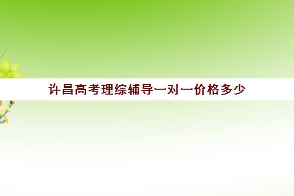 许昌高考理综辅导一对一价格多少(许昌高三全日制辅导班)