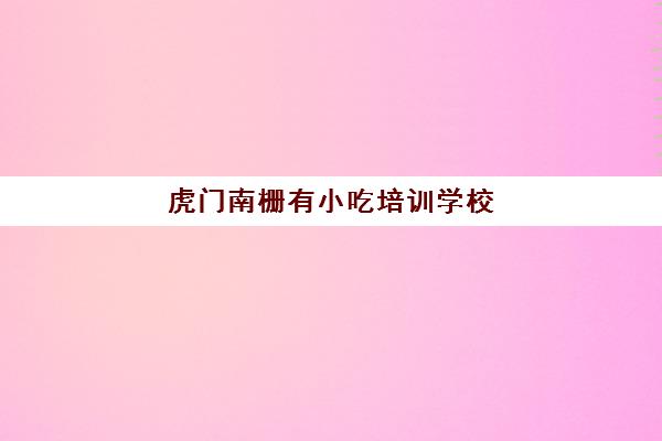 虎门南栅有小吃培训学校(东莞厨师培训学校地址)