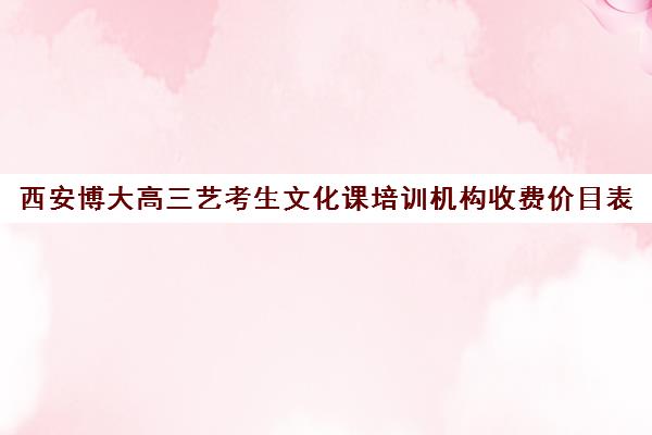 西安博大高三艺考生文化课培训机构收费价目表(西安最大的艺考培训学校)