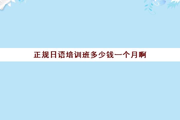 正规日语培训班多少钱一个月啊(报日语培训班一般多少钱)