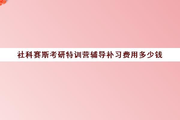 社科赛斯考研特训营辅导补习费用多少钱