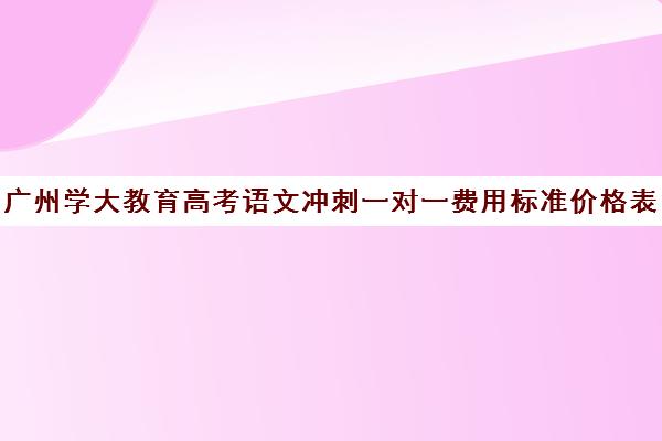 广州学大教育高考语文冲刺一对一费用标准价格表(广东高职高考辅导班推荐)