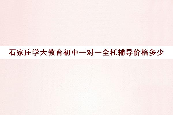 石家庄学大教育初中一对一全托辅导价格多少（全托辅导班收费标准）