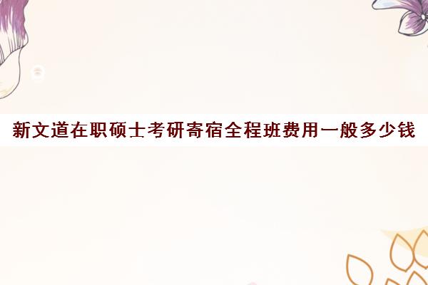 新文道在职硕士考研寄宿全程班费用一般多少钱（新文道考研和文都考研的关系）