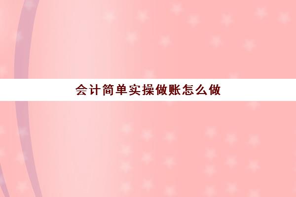 会计简单实操做账怎么做(会计做账流程新手必看)