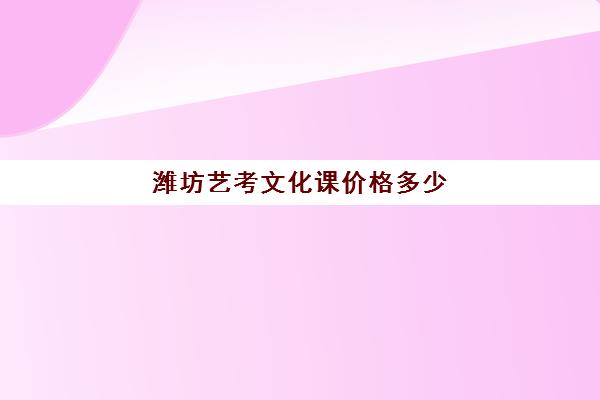 潍坊艺考文化课价格多少(潍坊艺考培训机构有哪些)