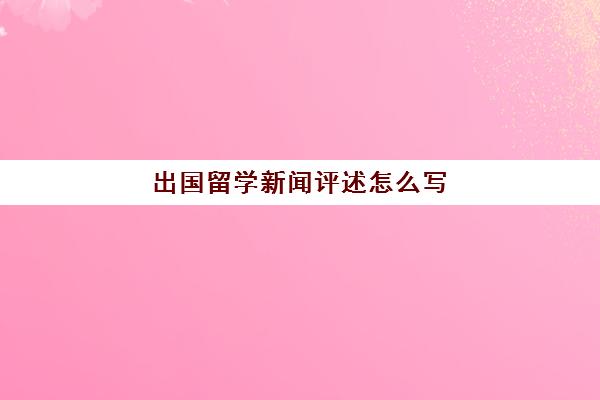 出国留学新闻评述怎么写(对出国留学的看法)