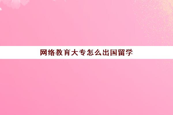 网络教育大专怎么出国留学(大专出国留学回来什么学历)